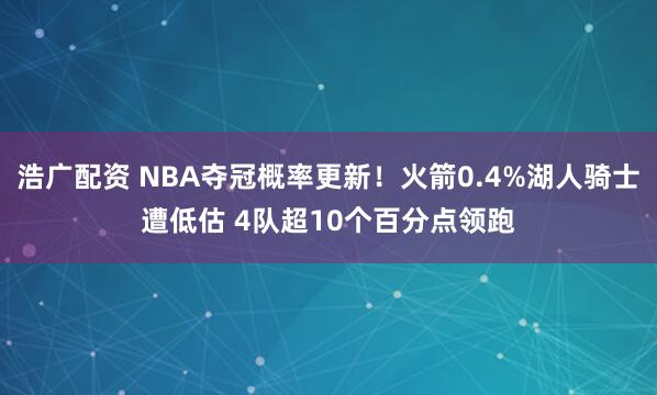 浩广配资 NBA夺冠概率更新！火箭0.4%湖人骑士遭低估 4队超10个百分点领跑